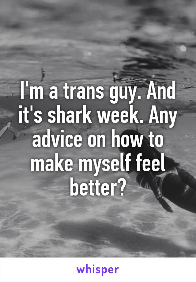 I'm a trans guy. And it's shark week. Any advice on how to make myself feel better?