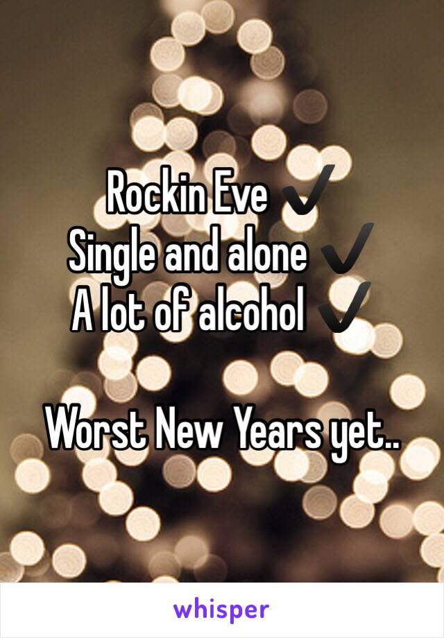 Rockin Eve ✔️
Single and alone ✔️
A lot of alcohol ✔️

Worst New Years yet..