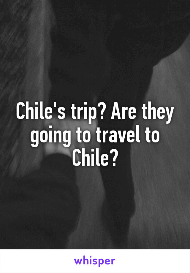 Chile's trip? Are they going to travel to Chile?