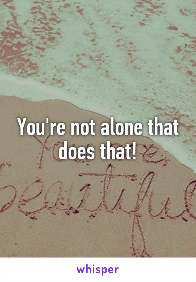 You're not alone that does that!