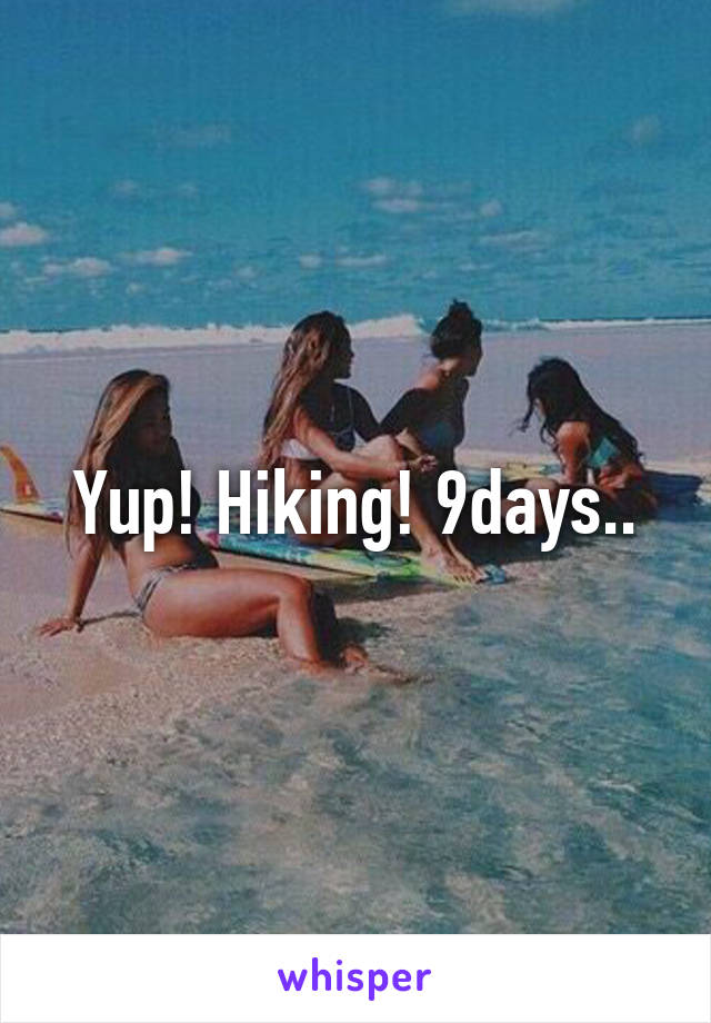 Yup! Hiking! 9days..