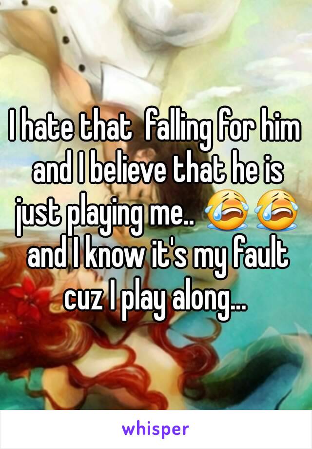 I hate that  falling for him and I believe that he is just playing me.. 😭😭 and I know it's my fault cuz I play along... 