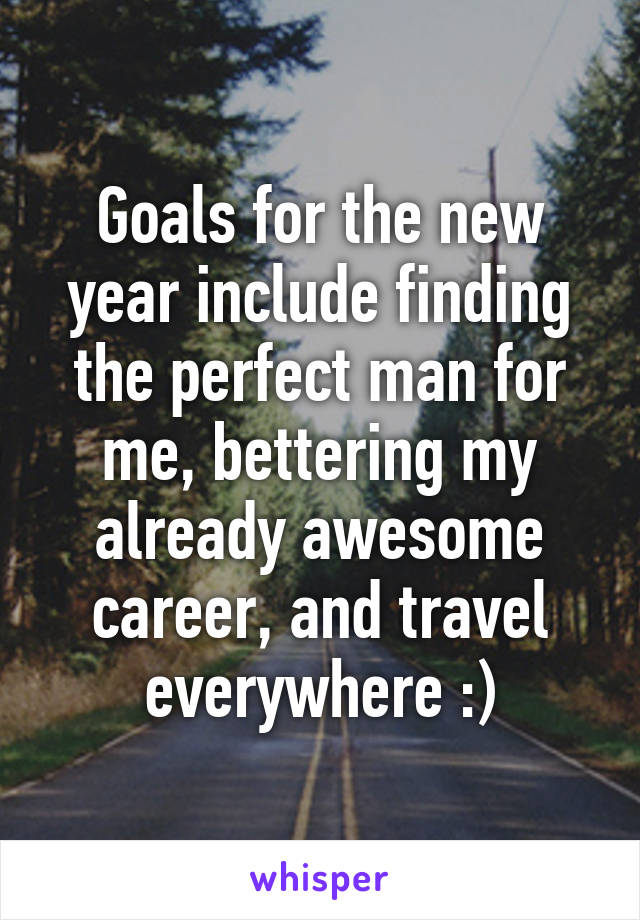 Goals for the new year include finding the perfect man for me, bettering my already awesome career, and travel everywhere :)