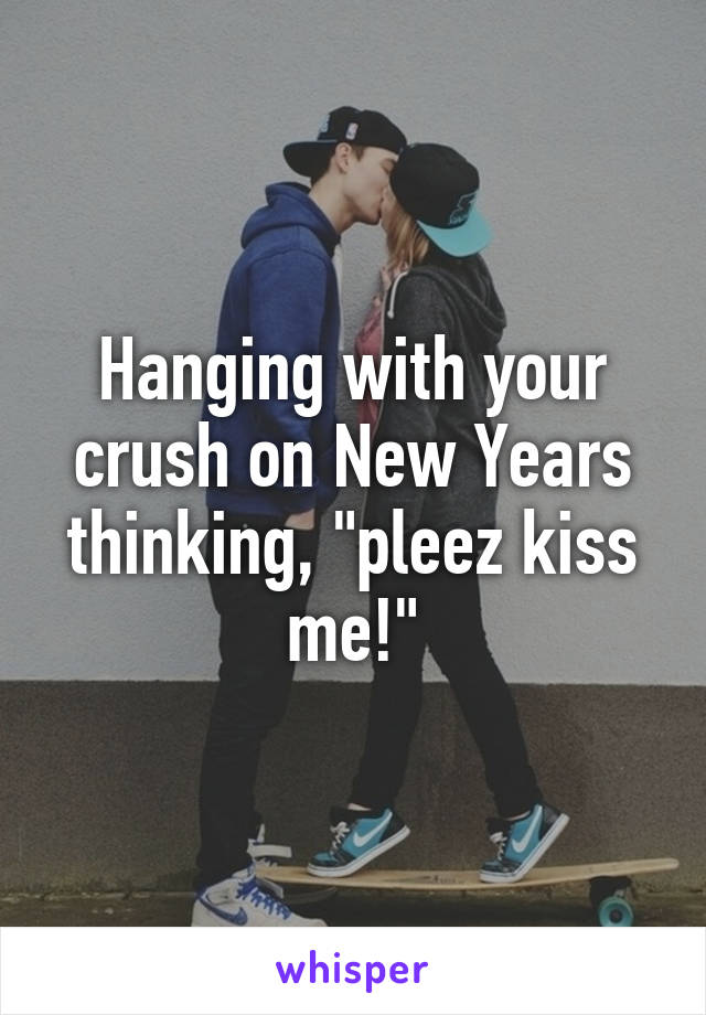 Hanging with your crush on New Years thinking, "pleez kiss me!"