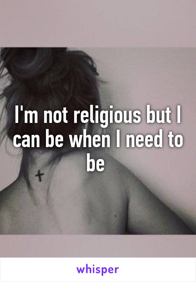 I'm not religious but I can be when I need to be 