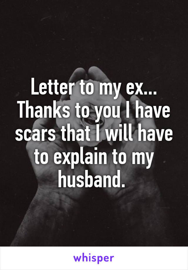 Letter to my ex... Thanks to you I have scars that I will have to explain to my husband. 