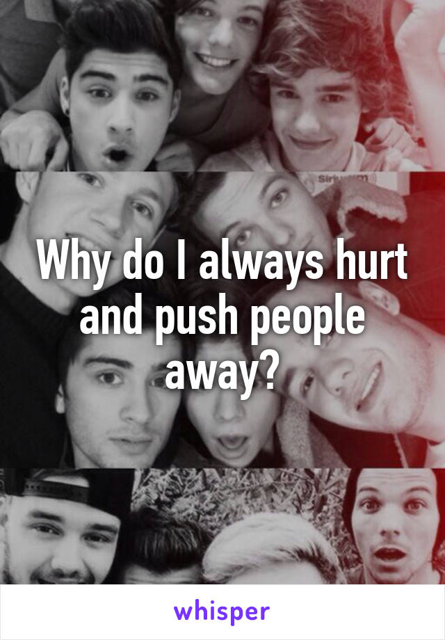 Why do I always hurt and push people away?