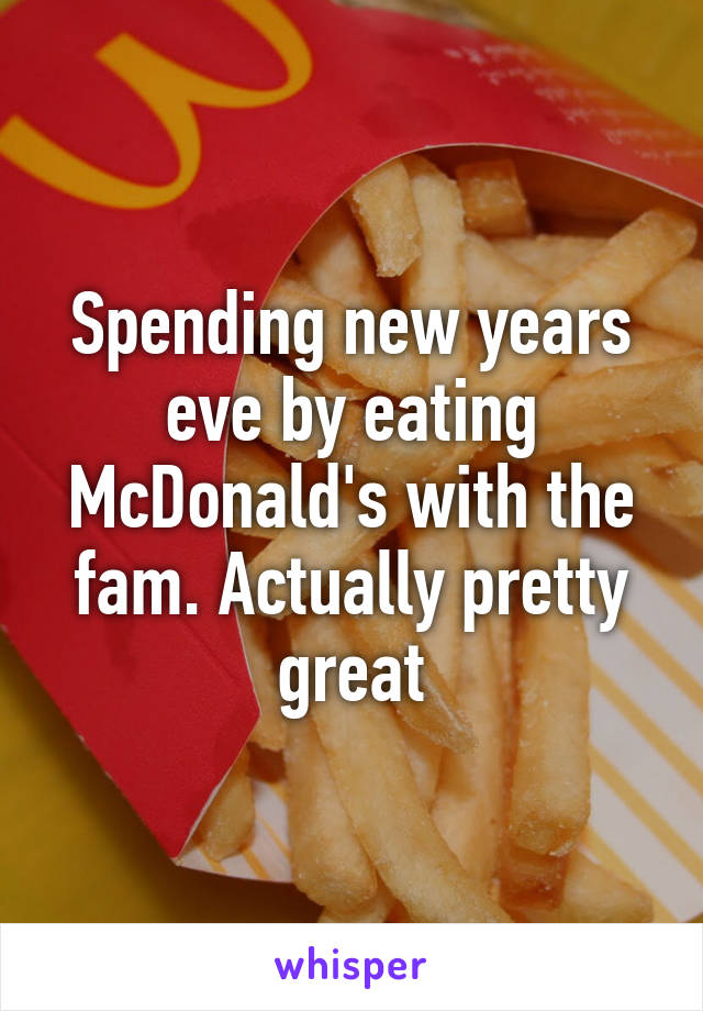 Spending new years eve by eating McDonald's with the fam. Actually pretty great