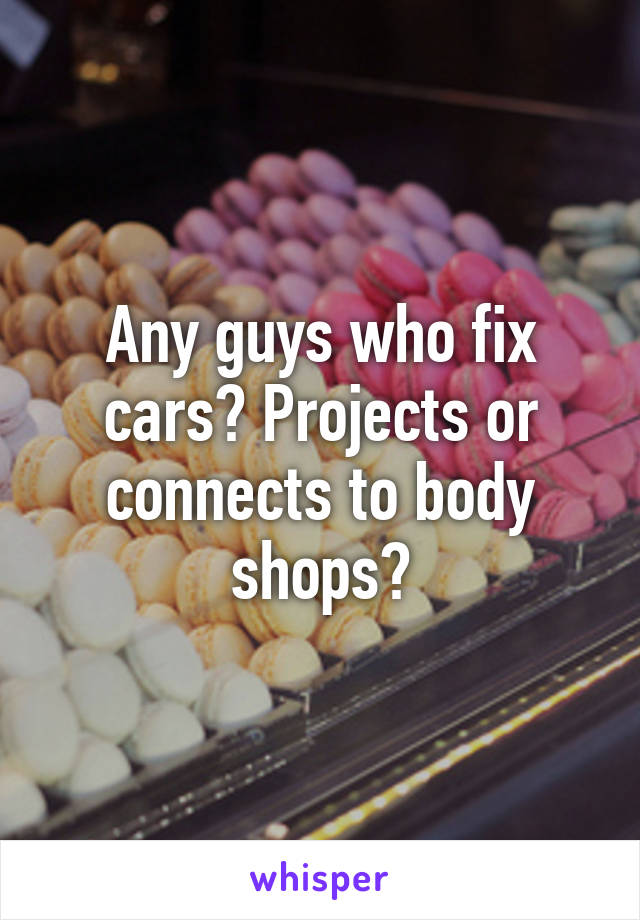 Any guys who fix cars? Projects or connects to body shops?