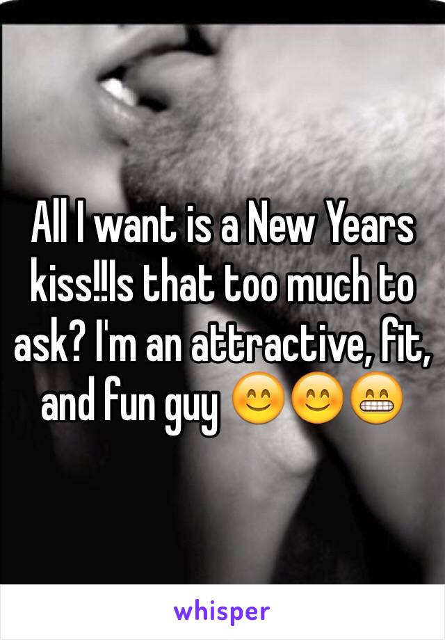 All I want is a New Years kiss!!Is that too much to ask? I'm an attractive, fit, and fun guy 😊😊😁