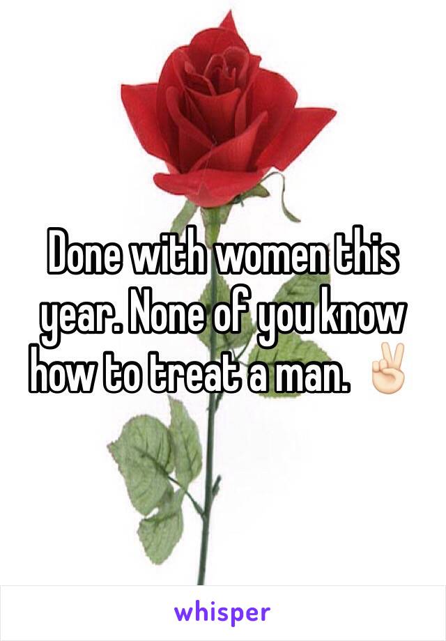 Done with women this year. None of you know how to treat a man. ✌🏻