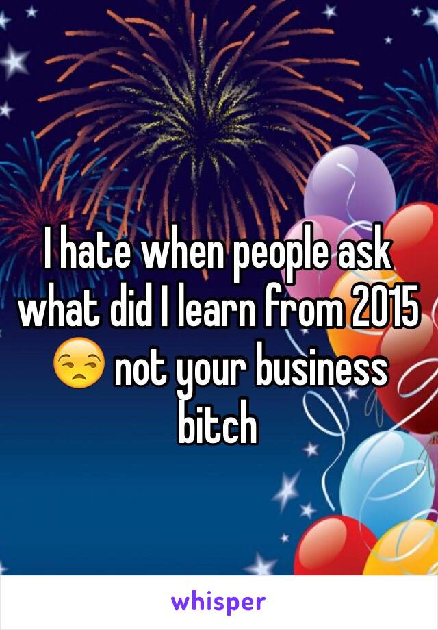 I hate when people ask what did I learn from 2015 😒 not your business bitch 