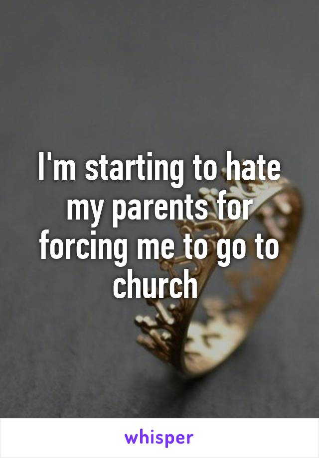 I'm starting to hate my parents for forcing me to go to church 