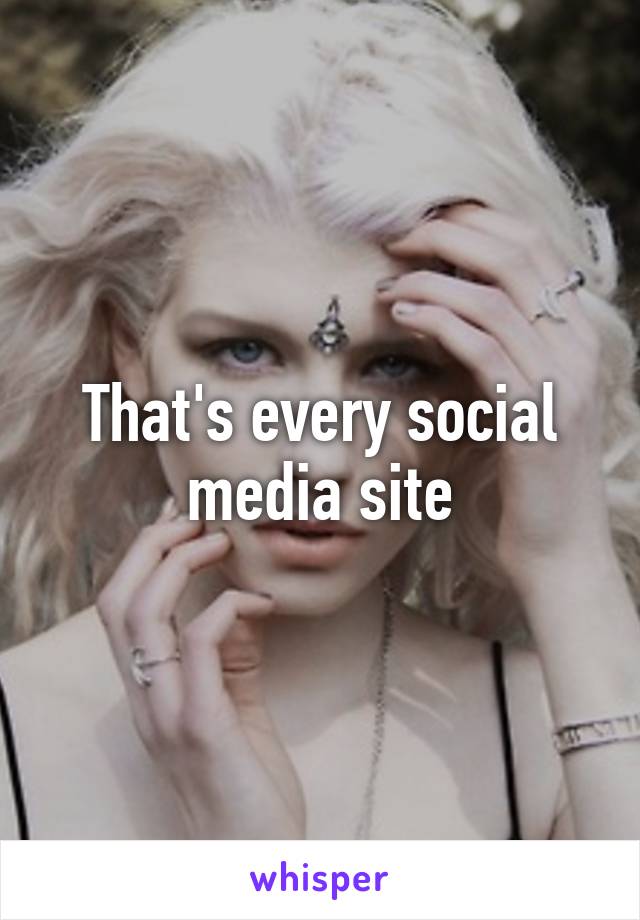 That's every social media site