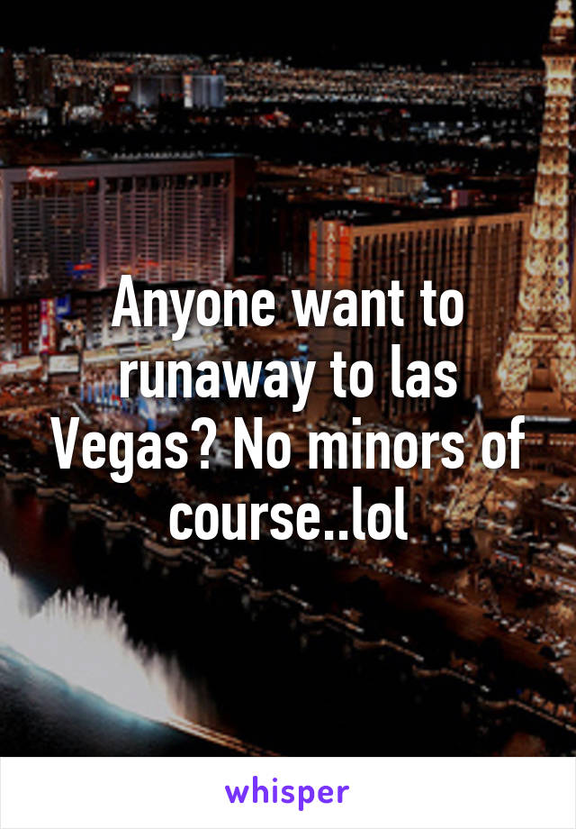 Anyone want to runaway to las Vegas? No minors of course..lol