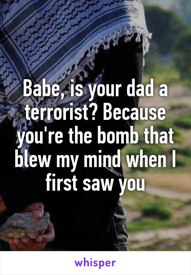 Babe, is your dad a terrorist? Because you're the bomb that blew my mind when I first saw you