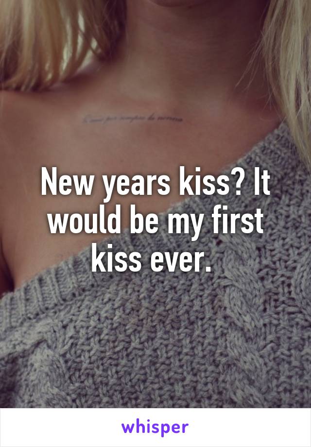 New years kiss? It would be my first kiss ever. 