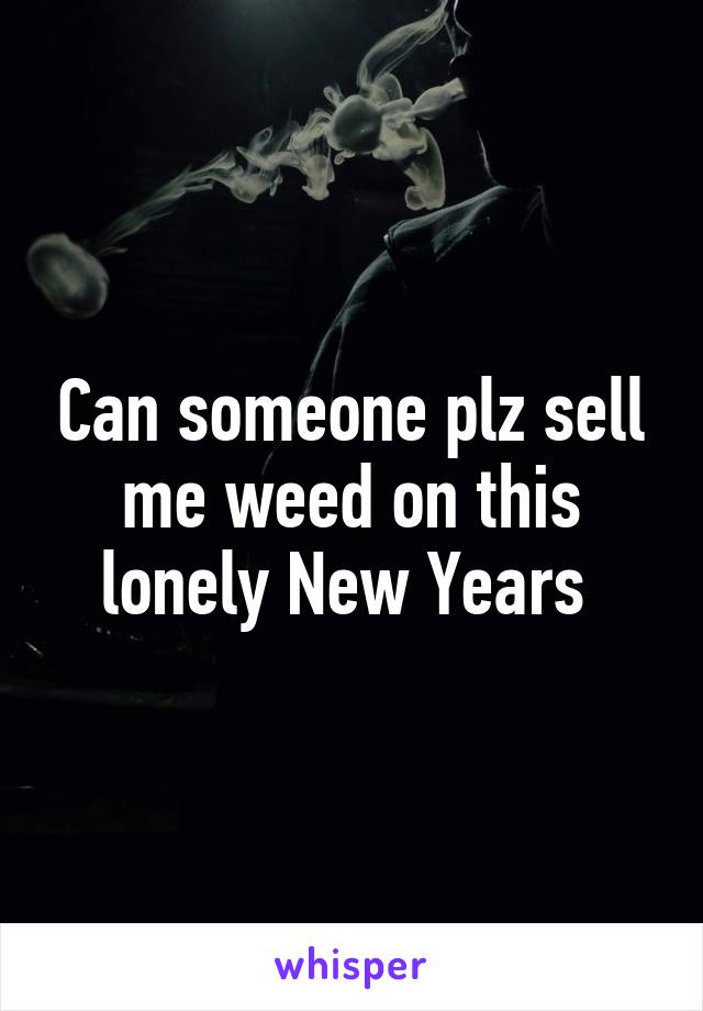 Can someone plz sell me weed on this lonely New Years 