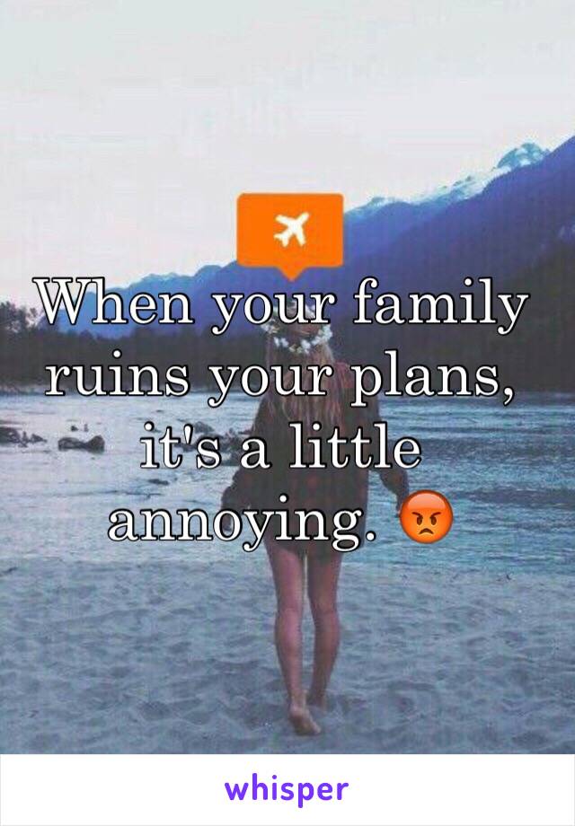 When your family ruins your plans, it's a little annoying. 😡