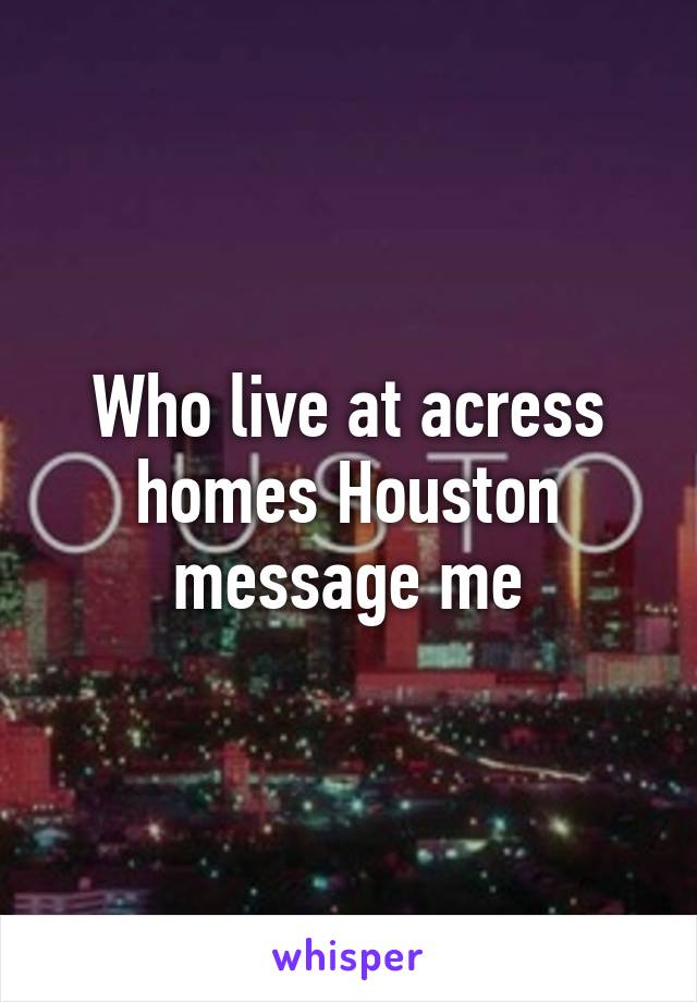 Who live at acress homes Houston message me