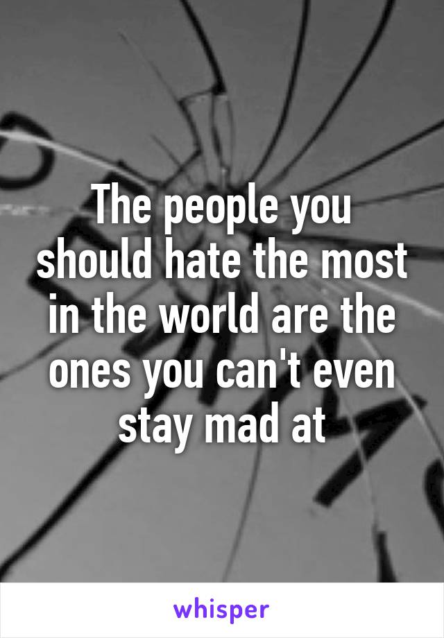 The people you should hate the most in the world are the ones you can't even stay mad at