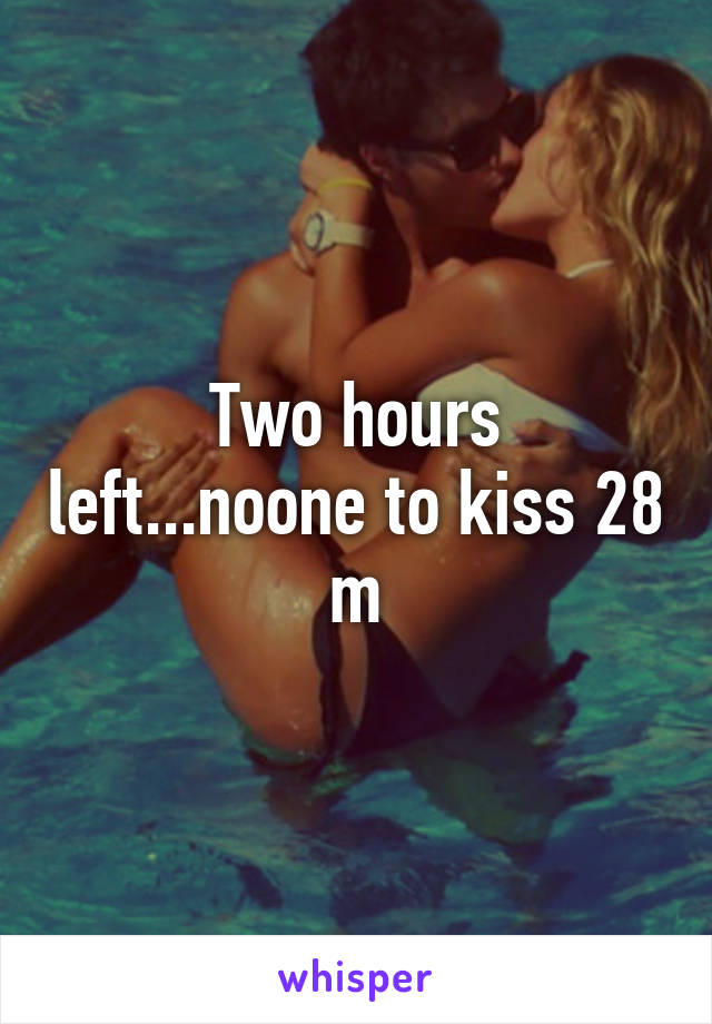 Two hours left...noone to kiss 28 m