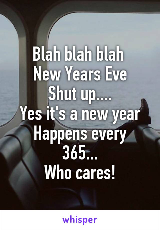 Blah blah blah 
New Years Eve
Shut up....
Yes it's a new year
Happens every 365...
Who cares!