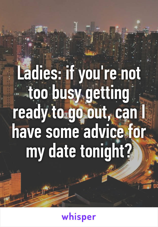 Ladies: if you're not too busy getting ready to go out, can I have some advice for my date tonight?