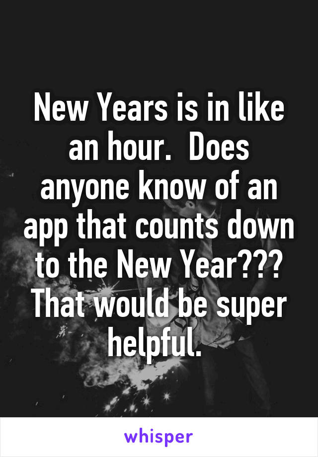 New Years is in like an hour.  Does anyone know of an app that counts down to the New Year??? That would be super helpful. 