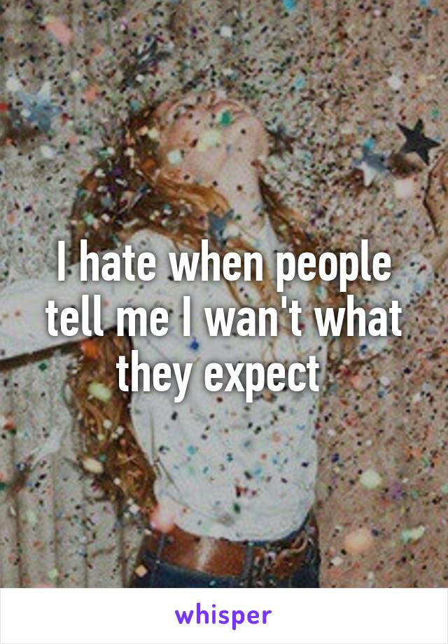 I hate when people tell me I wan't what they expect 