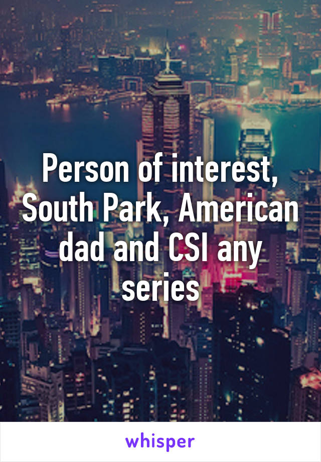 Person of interest, South Park, American dad and CSI any series