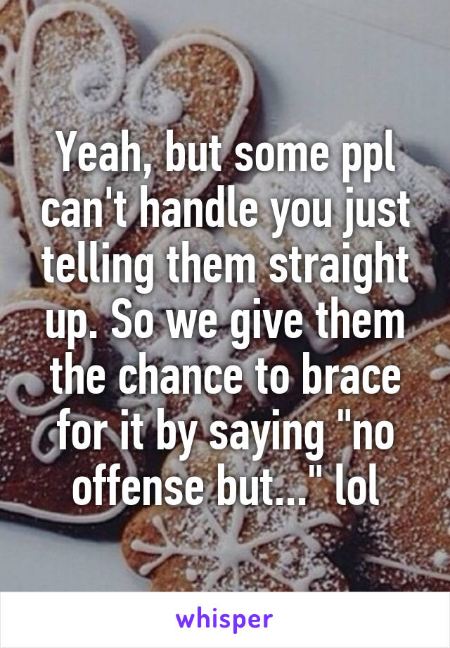 Yeah, but some ppl can't handle you just telling them straight up. So we give them the chance to brace for it by saying "no offense but..." lol