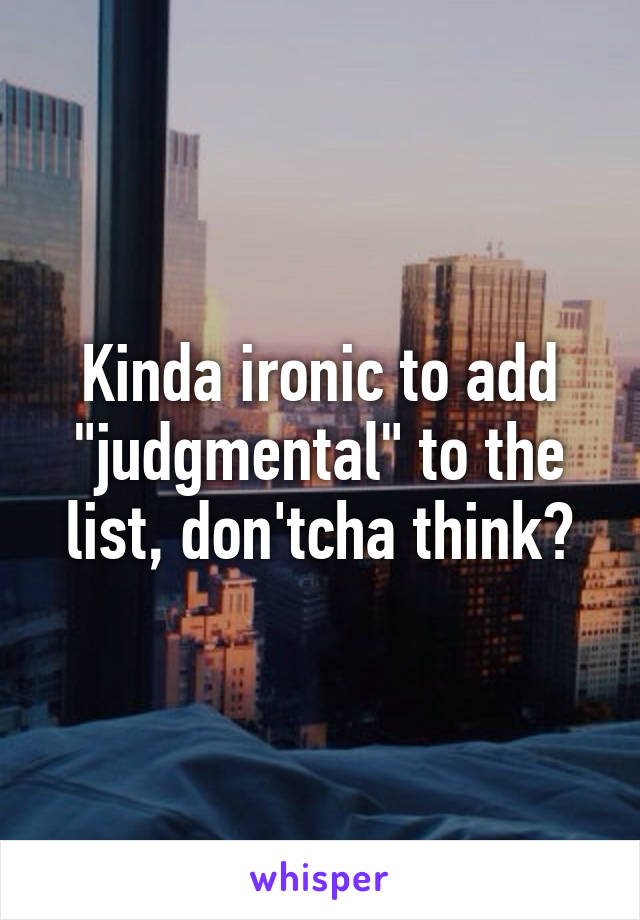 Kinda ironic to add "judgmental" to the list, don'tcha think?