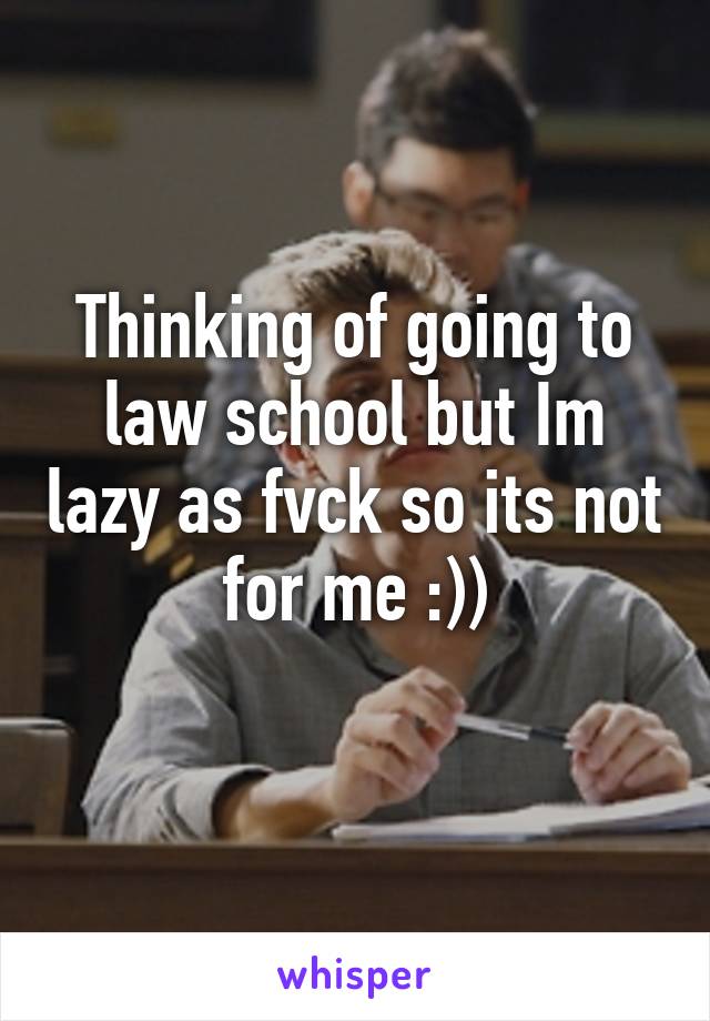 Thinking of going to law school but Im lazy as fvck so its not for me :))
