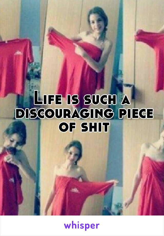 Life is such a discouraging piece of shit