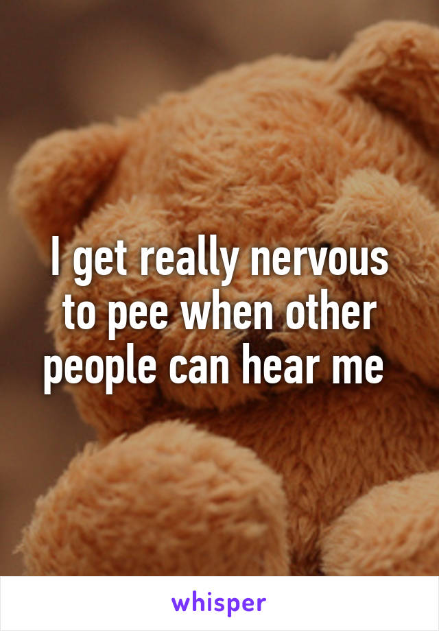 I get really nervous to pee when other people can hear me 