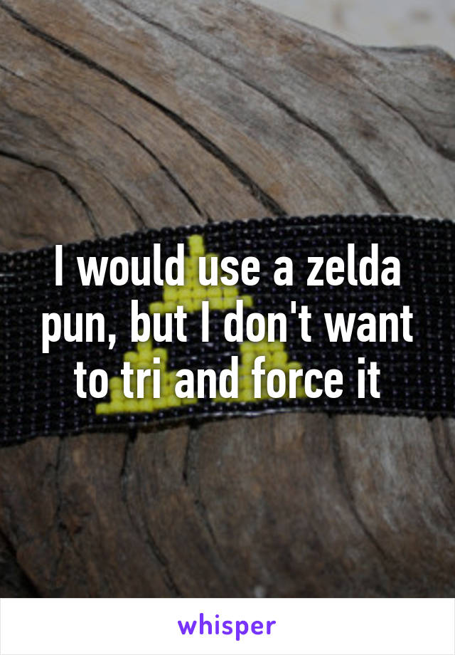 I would use a zelda pun, but I don't want to tri and force it