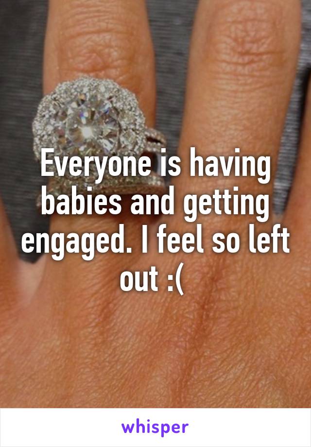 Everyone is having babies and getting engaged. I feel so left out :( 