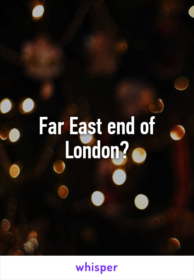 Far East end of London?