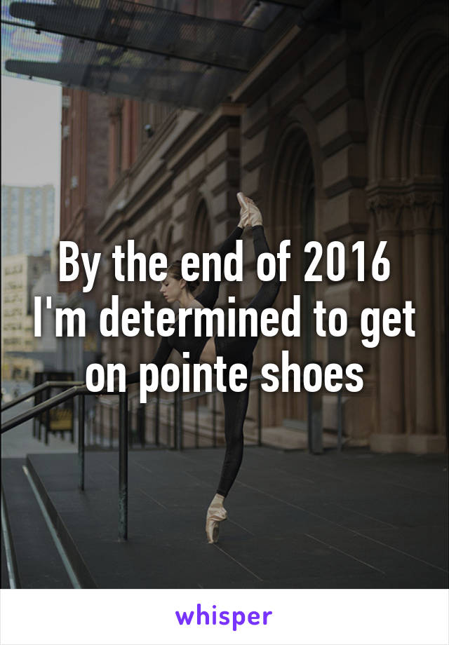 By the end of 2016 I'm determined to get on pointe shoes