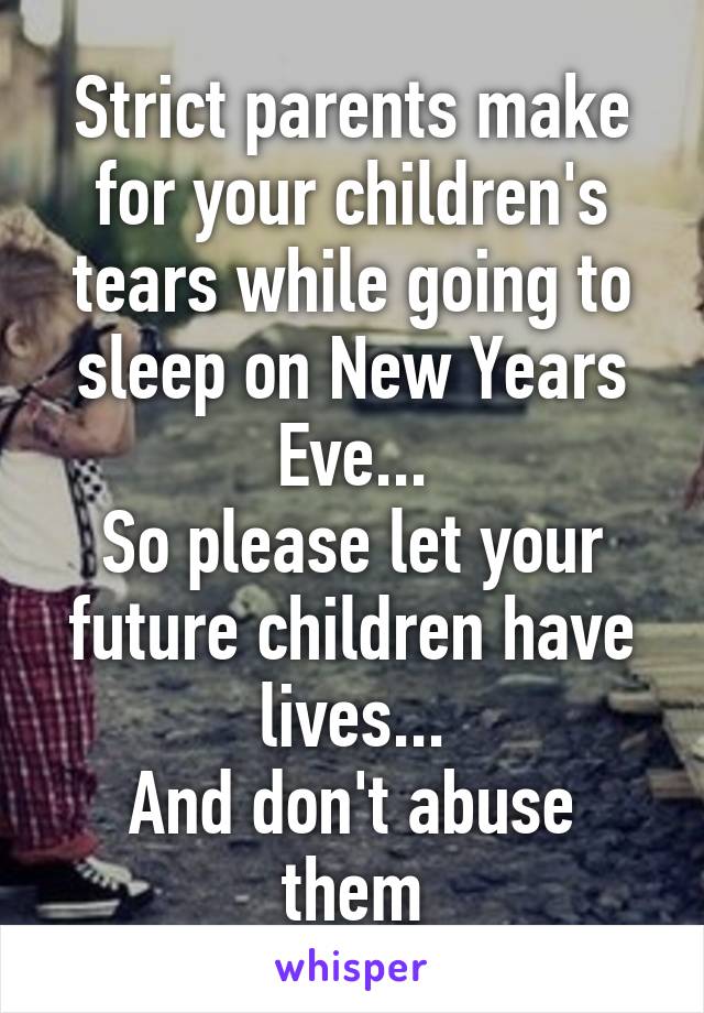 Strict parents make for your children's tears while going to sleep on New Years Eve...
So please let your future children have lives...
And don't abuse them