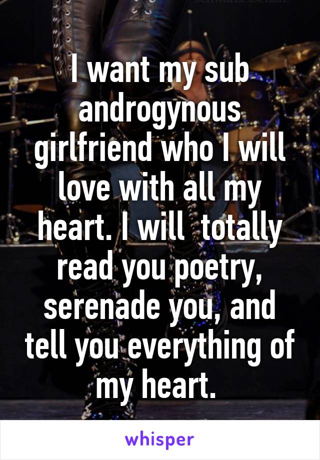 I want my sub androgynous girlfriend who I will love with all my heart. I will  totally read you poetry, serenade you, and tell you everything of my heart. 