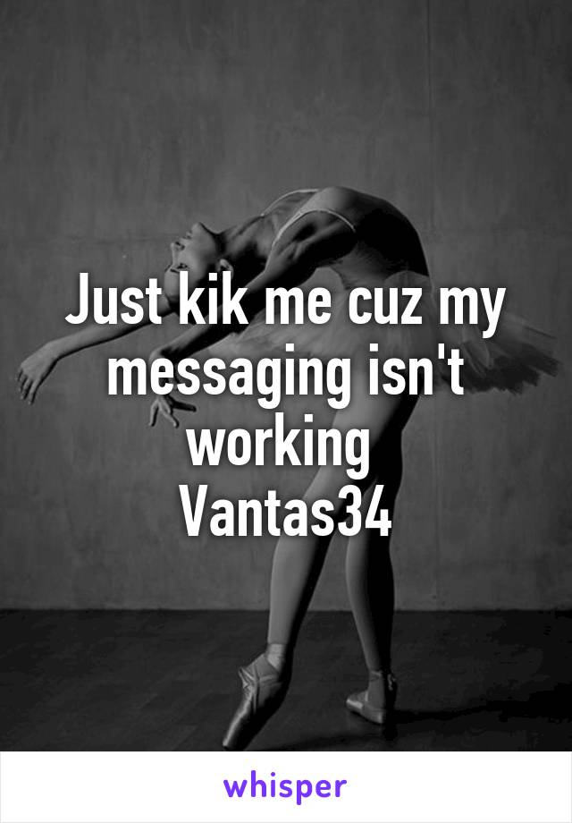 Just kik me cuz my messaging isn't working 
Vantas34