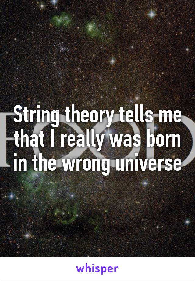 String theory tells me that I really was born in the wrong universe