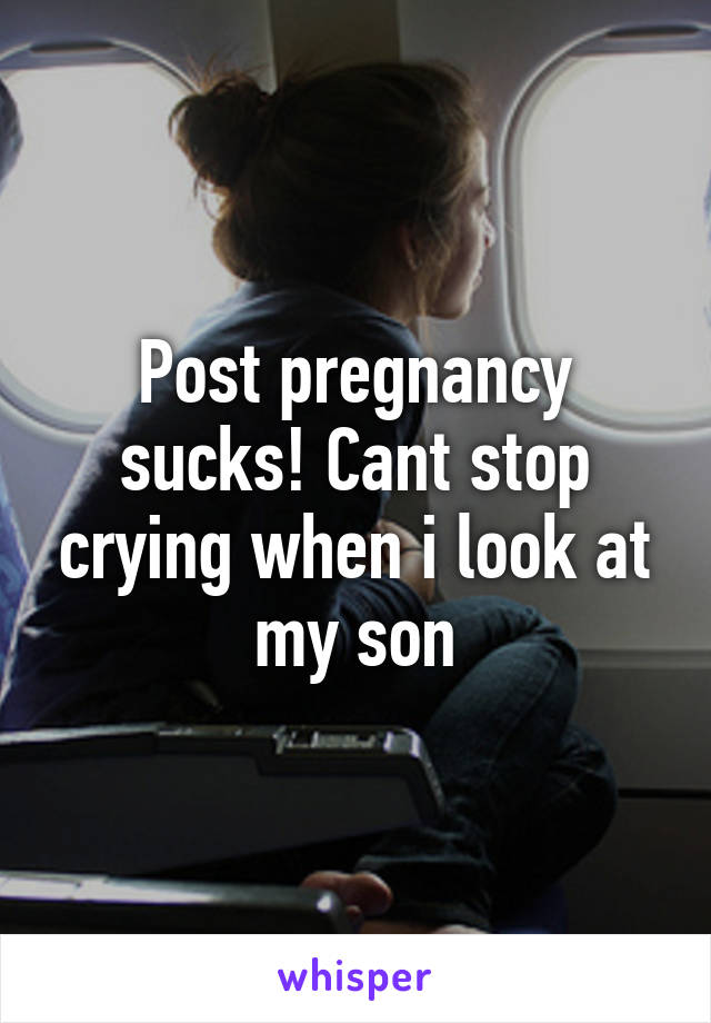 Post pregnancy sucks! Cant stop crying when i look at my son