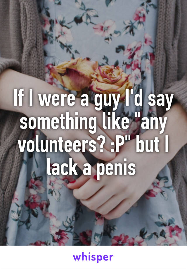 If I were a guy I'd say something like "any volunteers? :P" but I lack a penis 