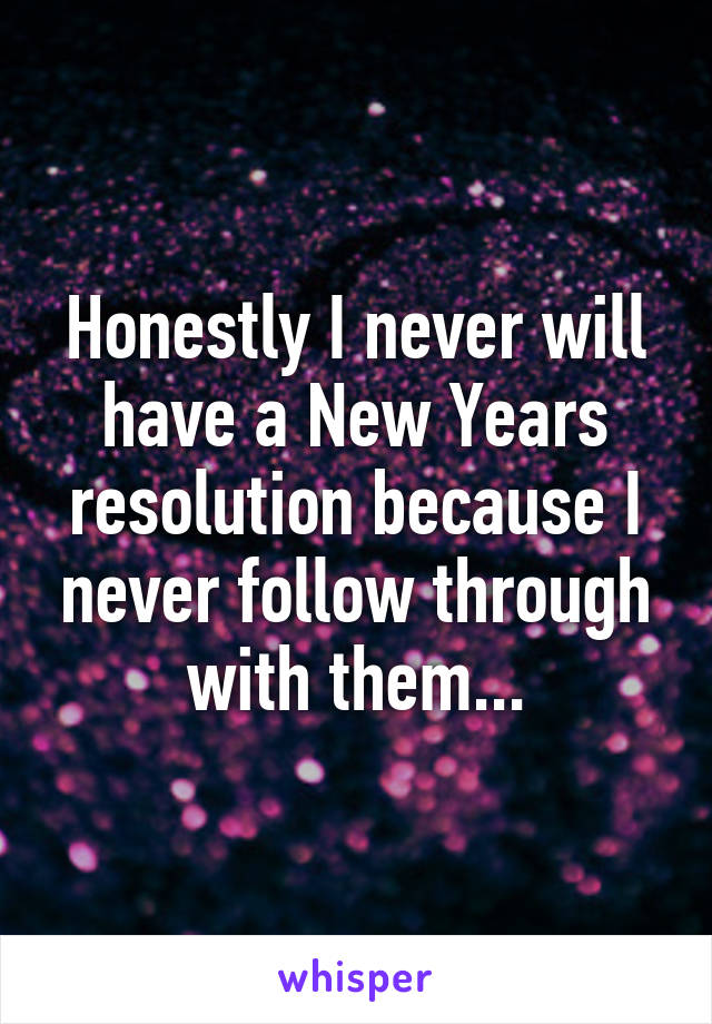 Honestly I never will have a New Years resolution because I never follow through with them...