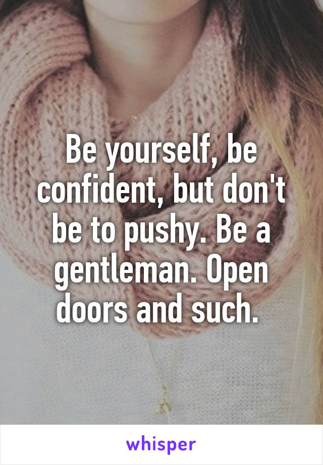 Be yourself, be confident, but don't be to pushy. Be a gentleman. Open doors and such. 