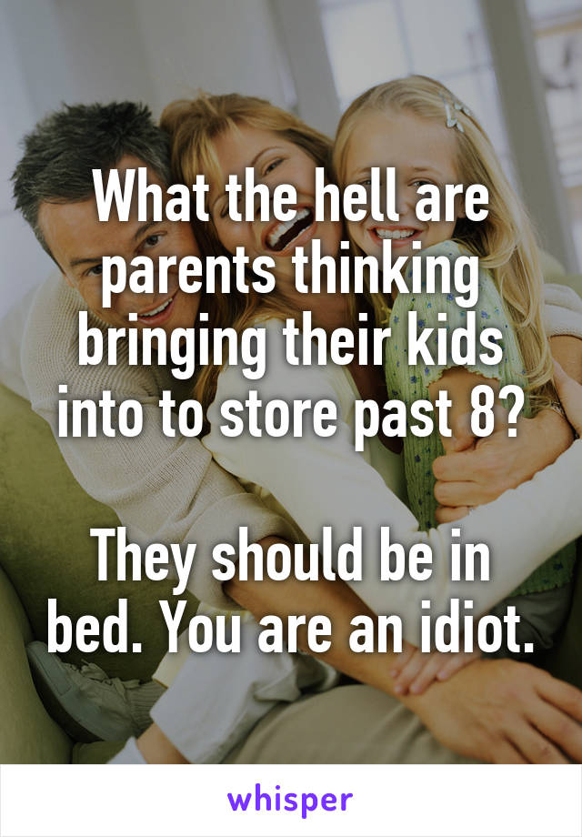 What the hell are parents thinking bringing their kids into to store past 8?

They should be in bed. You are an idiot.