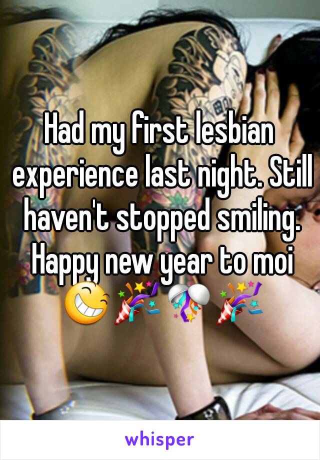 Had my first lesbian experience last night. Still haven't stopped smiling. Happy new year to moi 😆🎉🎊🎉